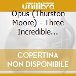 Opus (Thurston Moore) - Three Incredible Ideas cd
