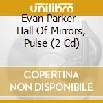 Evan Parker - Hall Of Mirrors, Pulse (2 Cd) cd musicale di Evan Parker