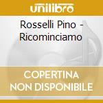 Rosselli Pino - Ricominciamo cd musicale di Rosselli Pino