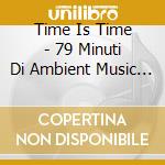 Time Is Time - 79 Minuti Di Ambient Music / Various cd musicale