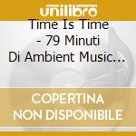 Time Is Time - 79 Minuti Di Ambient Music / Various cd