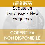 Sebastien Jarrousse - New Frequency cd musicale di Sebastien Jarrousse