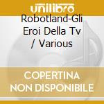 Robotland-Gli Eroi Della Tv / Various cd