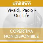 Vivaldi, Paolo - Our Life cd