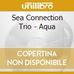 Sea Connection Trio - Aqua cd musicale