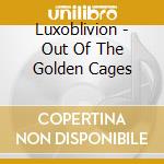 Luxoblivion - Out Of The Golden Cages cd musicale