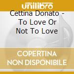 Cettina Donato - To Love Or Not To Love cd