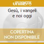 Gesù, i vangeli e noi oggi cd