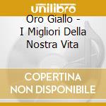 Oro Giallo - I Migliori Della Nostra Vita cd musicale di ARTISTI VARI