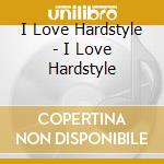 I Love Hardstyle - I Love Hardstyle cd musicale di ARTISTI VARI