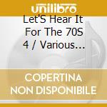 Let'S Hear It For The 70S 4 / Various - Let'S Hear It For The 70S 4 / Various cd musicale di Let'S Hear It For The 70S 4 / Various