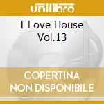 I Love House Vol.13 cd musicale di AA.VV.