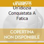 Un'idiozia Conquistata A Fatica cd