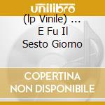 (lp Vinile) ... E Fu Il Sesto Giorno cd
