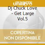Dj Chuck Love - Get Large Vol.5 cd