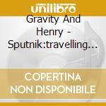 Gravity And Henry - Sputnik:travelling Companion cd