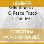 Selly Alberto - 'O Pesce Frisco - The Best cd musicale di Selly Alberto