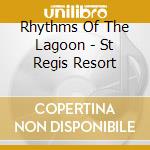 Rhythms Of The Lagoon - St Regis Resort cd musicale di Rhythms Of The Lagoon