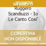 Ruggero Scandiuzzi - Io Le Canto Cosi' cd