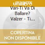 Vari-Ti Va Di Ballare? Valzer - Ti Va Di Ballare? Valzer cd musicale di AA.VV.