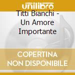 Titti Bianchi - Un Amore Importante cd musicale di BIANCHI TITTI