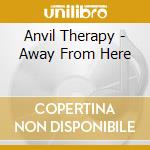 Anvil Therapy - Away From Here cd musicale di Anvil Therapy