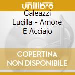 Galeazzi Lucilla - Amore E Acciaio cd musicale di GALEAZZI LUCILLA