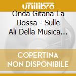 Onda Gitana La Bossa - Sulle Ali Della Musica Vol.14 cd musicale