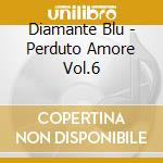 Diamante Blu - Perduto Amore Vol.6 cd musicale di DIAMANTE BLU