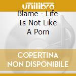 Blame - Life Is Not Like A Porn cd musicale di BLAME