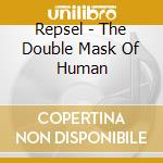 Repsel - The Double Mask Of Human cd musicale di Repsel