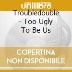 Troubledouble - Too Ugly To Be Us cd