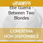 Ebe Guerra - Between Two Blondes cd