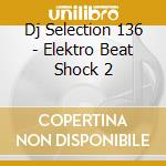 Dj Selection 136 - Elektro Beat Shock 2 cd