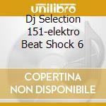 Dj Selection 151-elektro Beat Shock 6 cd musicale di ARTISTI VARI