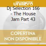 Dj Selection 166 - The House Jam Part 43 cd musicale di ARTISTI VARI