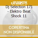 Dj Selection 171 - Elektro Beat Shock 11 cd musicale di ARTISTI VARI