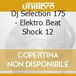 Dj Selection 175 - Elektro Beat Shock 12 cd musicale di ARTISTI VARI