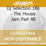 Dj Selection 186 - The House Jam Part 48 cd musicale di ARTISTI VARI