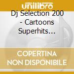 Dj Selection 200 - Cartoons Superhits Vol.1 cd