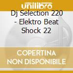 Dj Selection 220 - Elektro Beat Shock 22 cd musicale di ARTISTI VARI