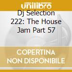 Dj Selection 222: The House Jam Part 57 cd musicale di ARTISTI VARI