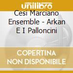 Cesi Marciano Ensemble - Arkan E I Palloncini cd