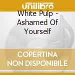 White Pulp - Ashamed Of Yourself cd