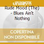 Rude Mood (The) - Blues Ain't Nothing cd musicale di The rude mood