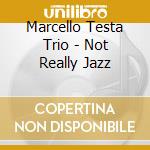 Marcello Testa Trio - Not Really Jazz cd musicale di MARCELLO TESTA TRIO