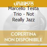Marcello Testa Trio - Not Really Jazz cd