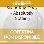 Sugar Ray Dogs - Absolutely Nothing cd musicale di Sugar Ray Dogs