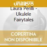 Laura Perilli - Ukulele Fairytales cd musicale di Laura Perilli