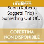 Soon (Roberto Soggetti Trio) - Something Out Of Nothing cd